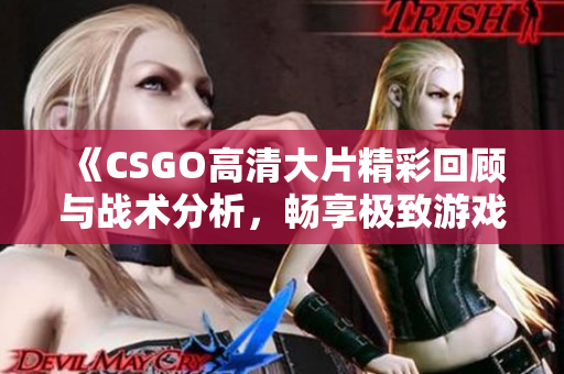 《CSGO高清大片精彩回顾与战术分析，畅享极致游戏体验》