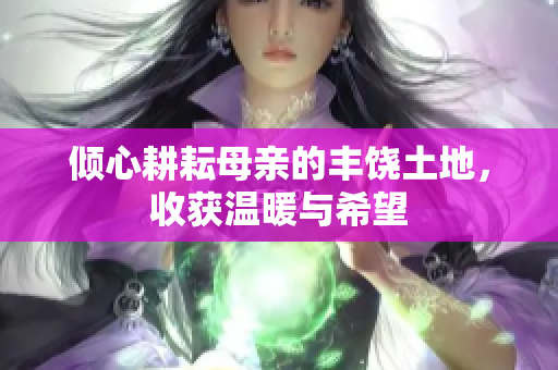 倾心耕耘母亲的丰饶土地，收获温暖与希望