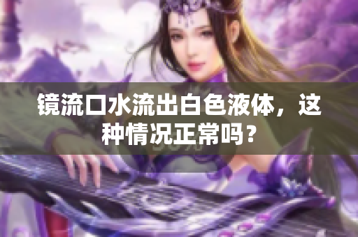 镜流口水流出白色液体，这种情况正常吗？