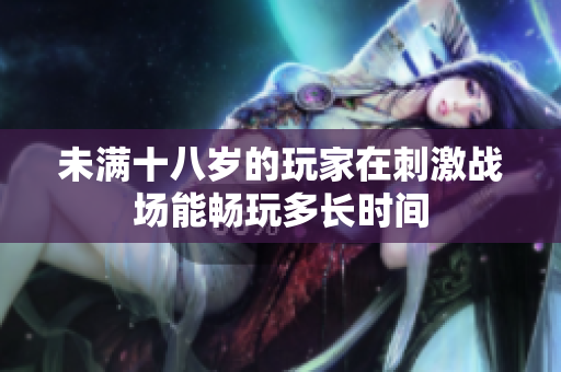 未满十八岁的玩家在刺激战场能畅玩多长时间