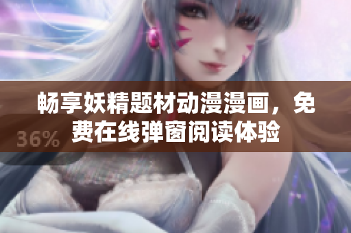 畅享妖精题材动漫漫画，免费在线弹窗阅读体验