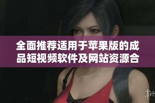 全面推荐适用于苹果版的成品短视频软件及网站资源合集