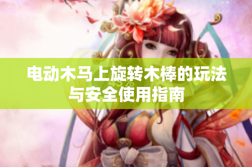 电动木马上旋转木棒的玩法与安全使用指南