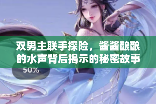 双男主联手探险，酱酱酿酿的水声背后揭示的秘密故事