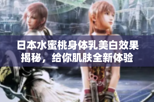 日本水蜜桃身体乳美白效果揭秘，给你肌肤全新体验