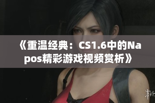 《重温经典：CS1.6中的Napos精彩游戏视频赏析》