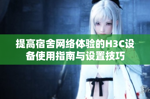 提高宿舍网络体验的H3C设备使用指南与设置技巧