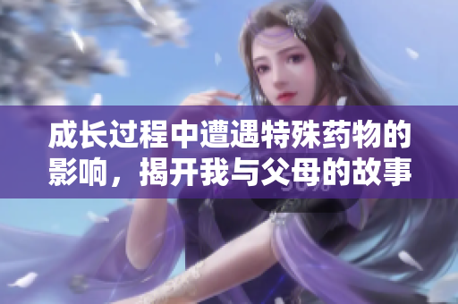 成长过程中遭遇特殊药物的影响，揭开我与父母的故事