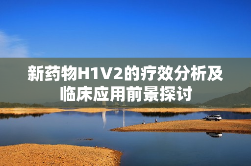 新药物H1V2的疗效分析及临床应用前景探讨