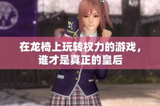 在龙椅上玩转权力的游戏，谁才是真正的皇后