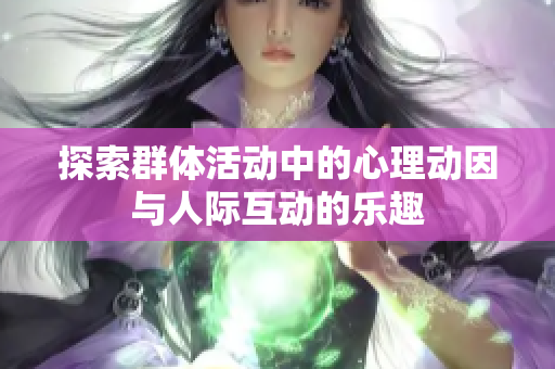 探索群体活动中的心理动因与人际互动的乐趣