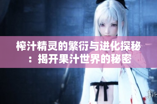 榨汁精灵的繁衍与进化探秘：揭开果汁世界的秘密
