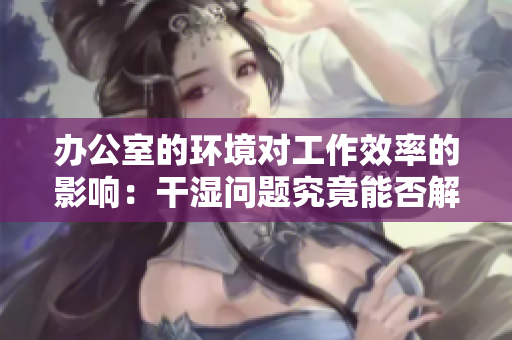 办公室的环境对工作效率的影响：干湿问题究竟能否解决