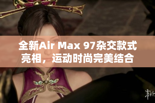全新Air Max 97杂交款式亮相，运动时尚完美结合