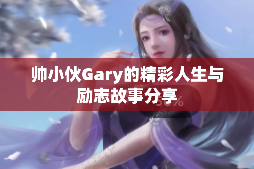 帅小伙Gary的精彩人生与励志故事分享