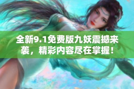 全新9.1免费版九妖震撼来袭，精彩内容尽在掌握！
