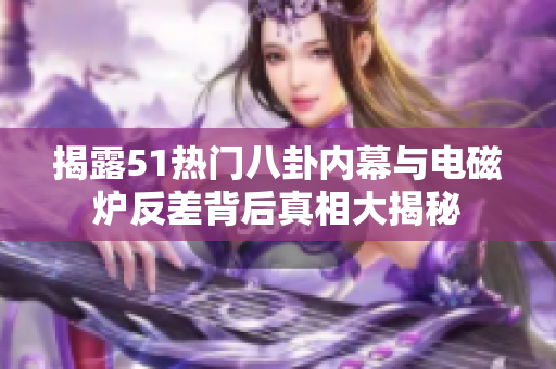 揭露51热门八卦内幕与电磁炉反差背后真相大揭秘