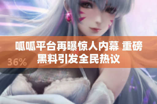呱呱平台再曝惊人内幕 重磅黑料引发全民热议