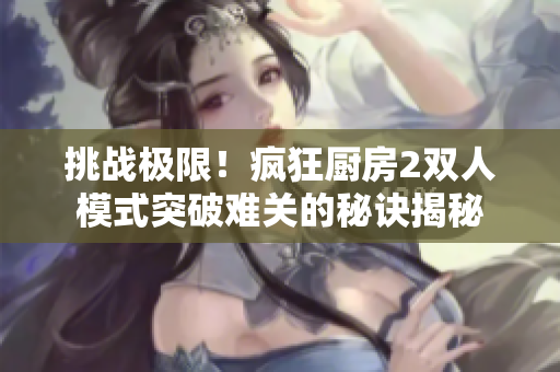 挑战极限！疯狂厨房2双人模式突破难关的秘诀揭秘