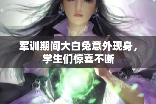 军训期间大白兔意外现身，学生们惊喜不断
