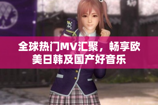 全球热门MV汇聚，畅享欧美日韩及国产好音乐