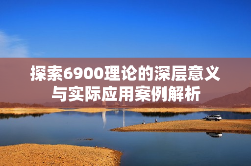 探索6900理论的深层意义与实际应用案例解析