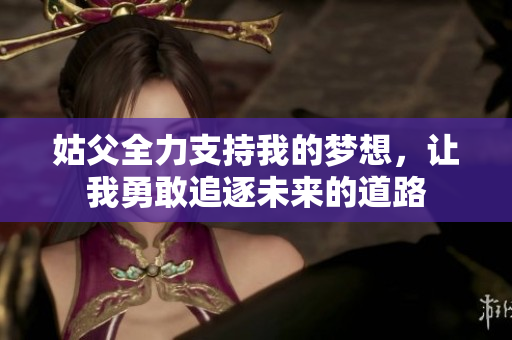 姑父全力支持我的梦想，让我勇敢追逐未来的道路