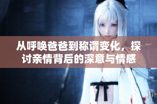 从呼唤爸爸到称谓变化，探讨亲情背后的深意与情感