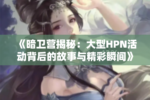 《暗卫营揭秘：大型HPN活动背后的故事与精彩瞬间》