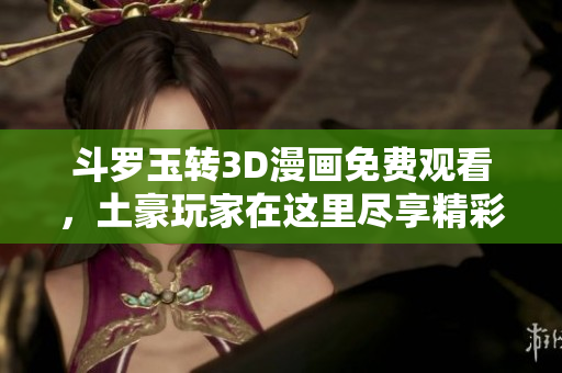 斗罗玉转3D漫画免费观看，土豪玩家在这里尽享精彩故事！