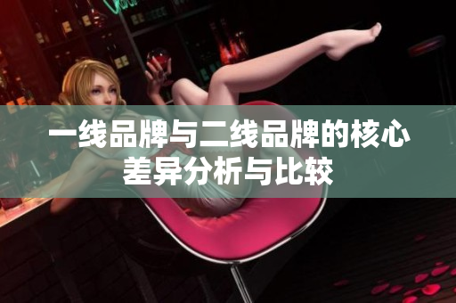 一线品牌与二线品牌的核心差异分析与比较