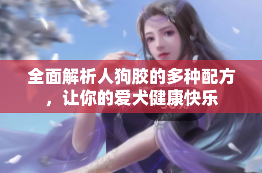 全面解析人狗胶的多种配方，让你的爱犬健康快乐