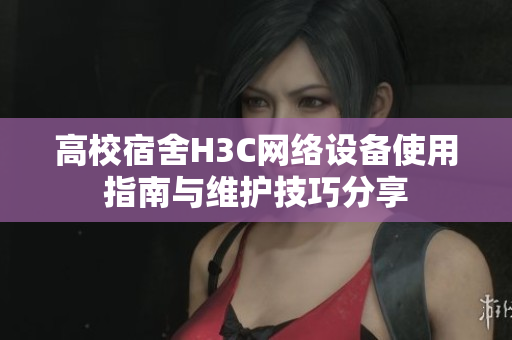 高校宿舍H3C网络设备使用指南与维护技巧分享