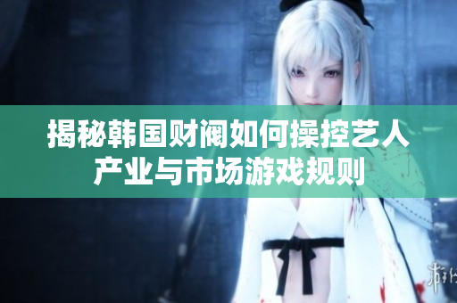 揭秘韩国财阀如何操控艺人产业与市场游戏规则