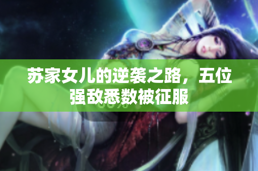 苏家女儿的逆袭之路，五位强敌悉数被征服