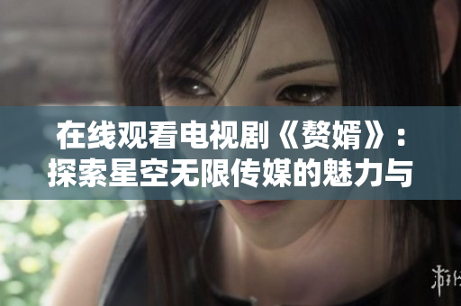 在线观看电视剧《赘婿》：探索星空无限传媒的魅力与精彩剧情