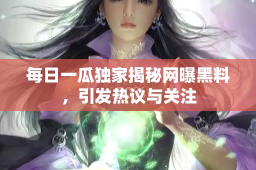 每日一瓜独家揭秘网曝黑料，引发热议与关注