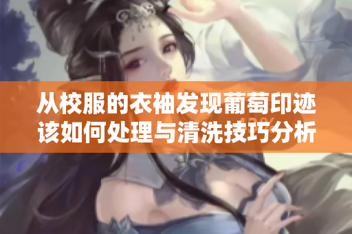 从校服的衣袖发现葡萄印迹该如何处理与清洗技巧分析