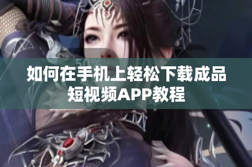 如何在手机上轻松下载成品短视频APP教程