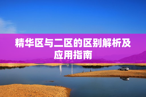 精华区与二区的区别解析及应用指南