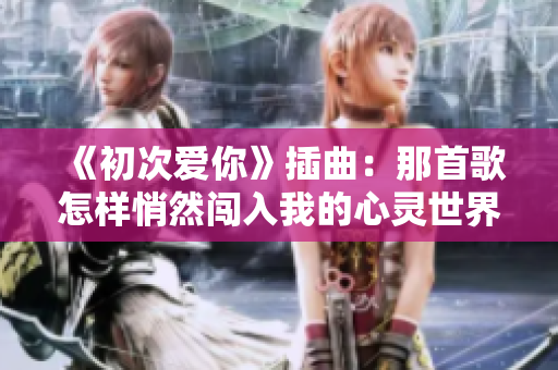 《初次爱你》插曲：那首歌怎样悄然闯入我的心灵世界