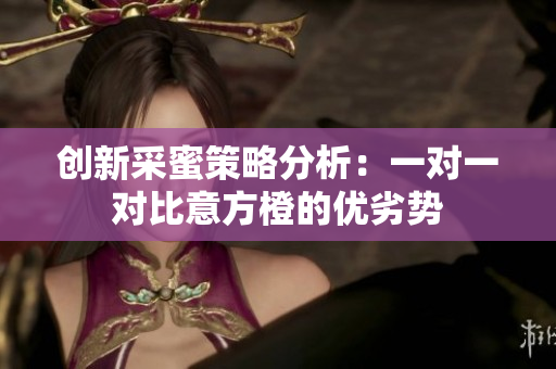 创新采蜜策略分析：一对一对比意方橙的优劣势
