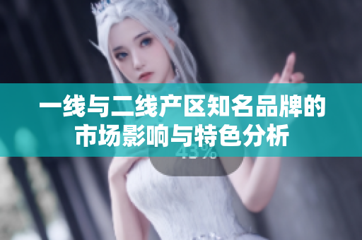 一线与二线产区知名品牌的市场影响与特色分析