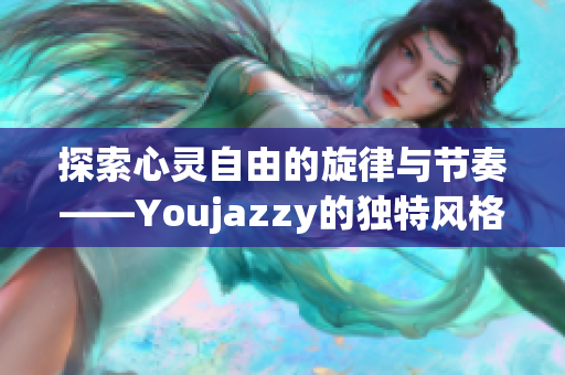 探索心灵自由的旋律与节奏——Youjazzy的独特风格
