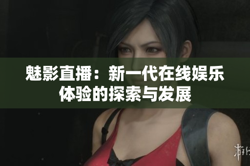 魅影直播：新一代在线娱乐体验的探索与发展