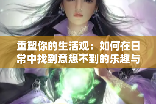 重塑你的生活观：如何在日常中找到意想不到的乐趣与启发