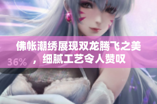佛帐潮绣展现双龙腾飞之美，细腻工艺令人赞叹
