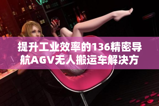 提升工业效率的136精密导航AGV无人搬运车解决方案