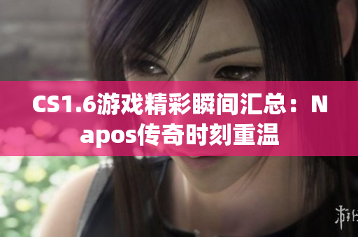 CS1.6游戏精彩瞬间汇总：Napos传奇时刻重温