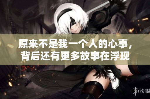 原来不是我一个人的心事，背后还有更多故事在浮现